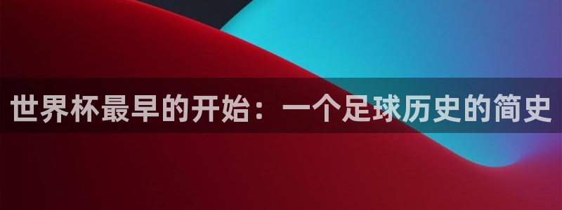 世界杯女足直播:世界杯最早的开始:一个足球历史的简史